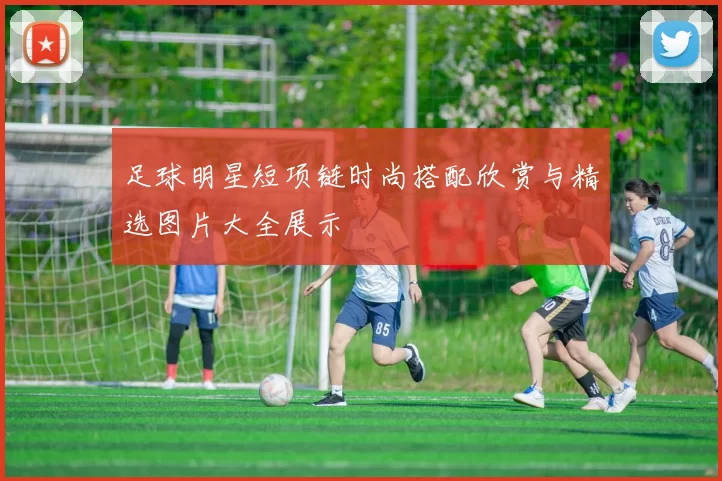 足球明星短项链时尚搭配欣赏与精选图片大全展示