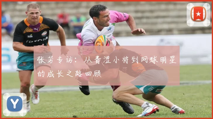 张芳专访：从青涩小将到网球明星的成长之路回顾