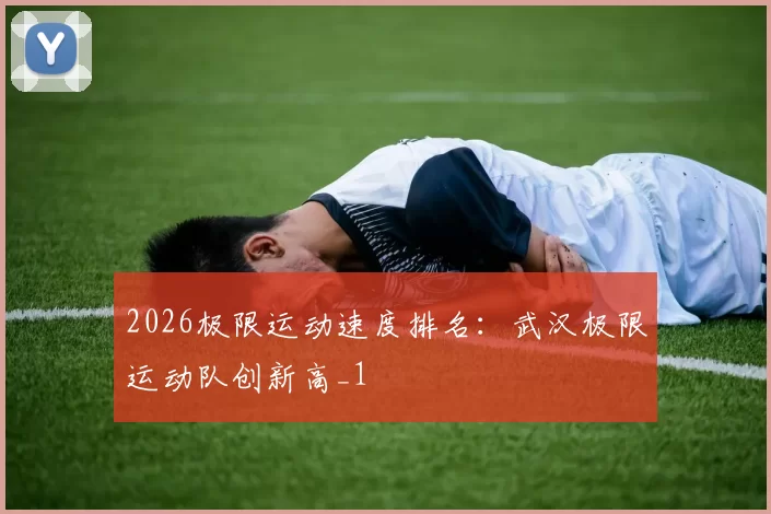 2026极限运动速度排名：武汉极限运动队创新高_1