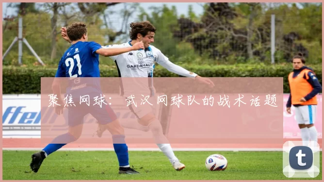 聚焦网球：武汉网球队的战术话题