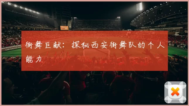 街舞巨献：探秘西安街舞队的个人能力