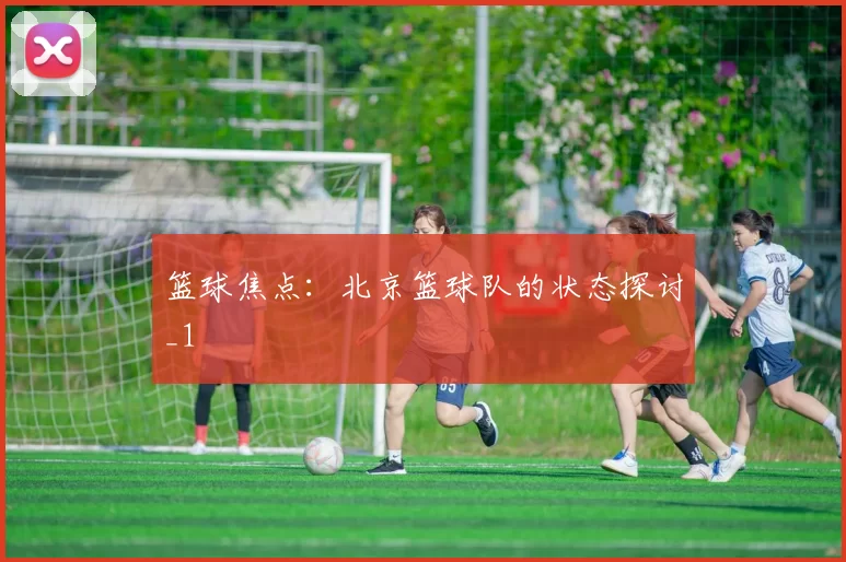 篮球焦点：北京篮球队的状态探讨_1