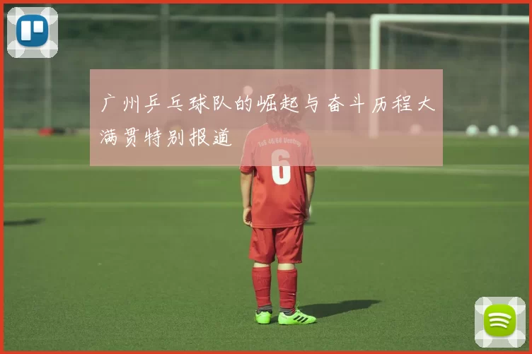 广州乒乓球队的崛起与奋斗历程大满贯特别报道