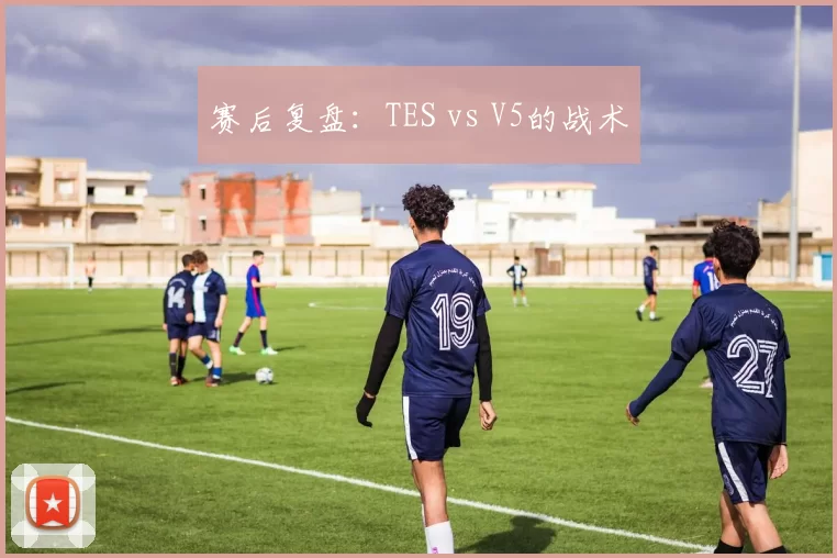 赛后复盘：TES vs V5的战术