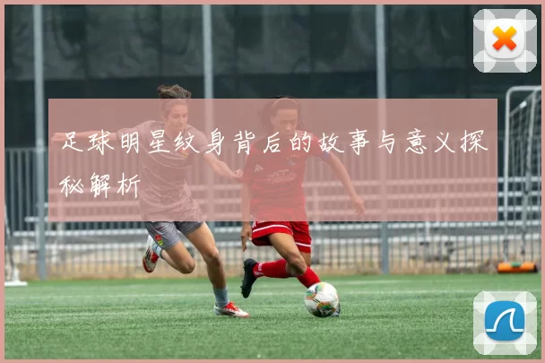 足球明星纹身背后的故事与意义探秘解析