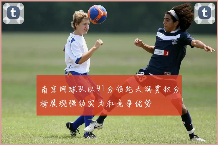 南京网球队以91分领跑大满贯积分榜展现强劲实力和竞争优势