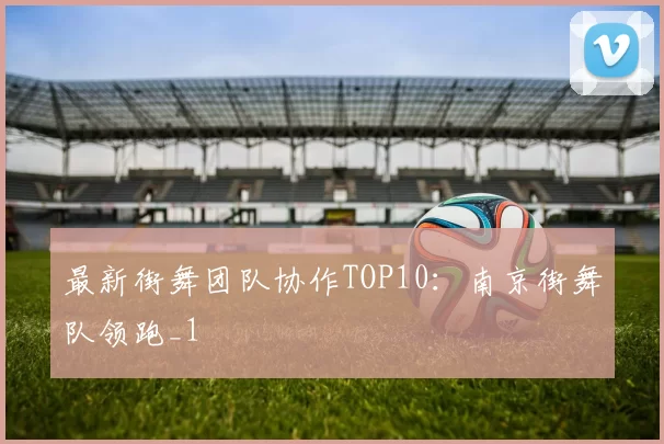 最新街舞团队协作TOP10：南京街舞队领跑_1