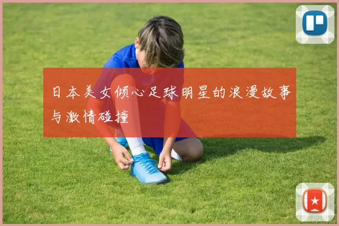 日本美女倾心足球明星的浪漫故事与激情碰撞