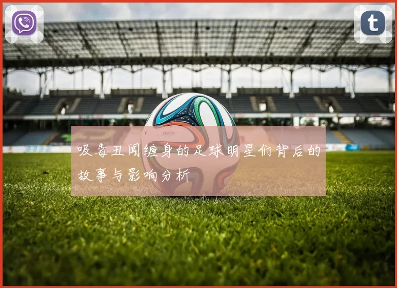 吸毒丑闻缠身的足球明星们背后的故事与影响分析