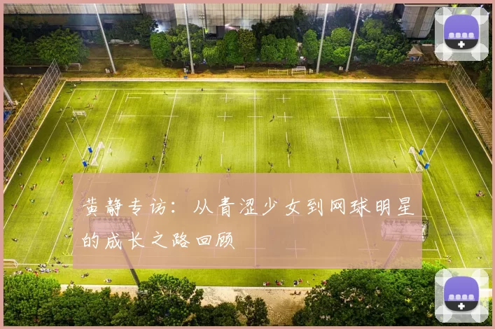 黄静专访：从青涩少女到网球明星的成长之路回顾