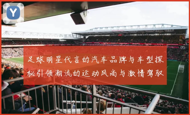 足球明星代言的汽车品牌与车型探秘引领潮流的运动风尚与激情驾驭体验
